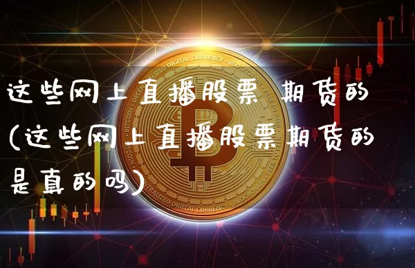 这些网上直播股票 期货的(这些网上直播股票期货的是真的吗)_https://www.huakunhengjia.com_期货资讯_第1张