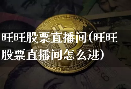 旺旺股票直播间(旺旺股票直播间怎么进)_https://www.huakunhengjia.com_金融资讯_第1张