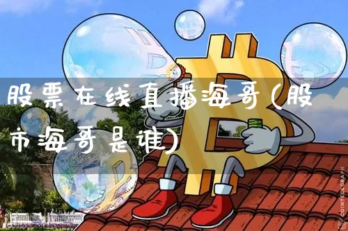 股票在线直播海哥(股市海哥是谁)_https://www.huakunhengjia.com_财经资讯_第1张