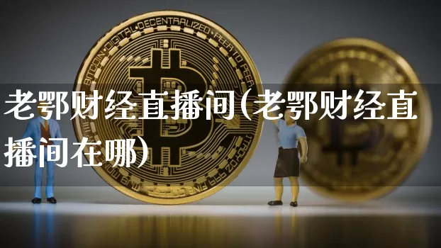 老鄂财经直播间(老鄂财经直播间在哪)_https://www.huakunhengjia.com_股票资讯_第1张