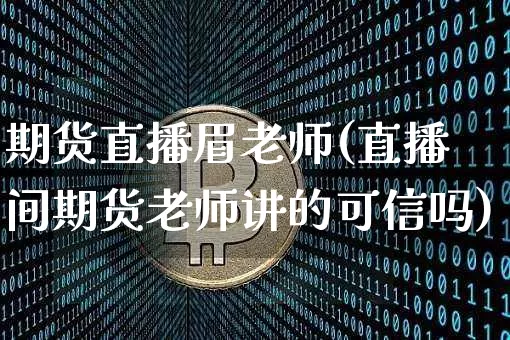 期货直播眉老师(直播间期货老师讲的可信吗)_https://www.huakunhengjia.com_股票资讯_第1张