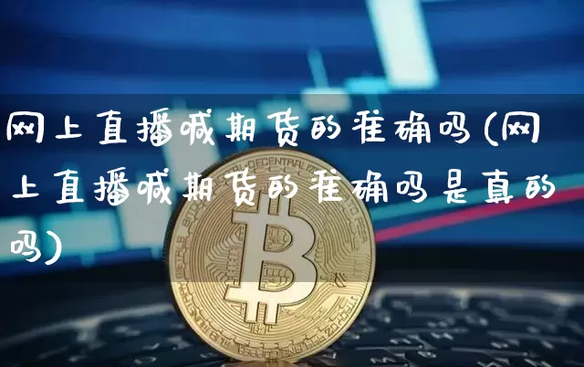 网上直播喊期货的准确吗(网上直播喊期货的准确吗是真的吗)_https://www.huakunhengjia.com_期货资讯_第1张