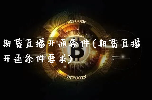 期货直播开通条件(期货直播开通条件要求)_https://www.huakunhengjia.com_期货资讯_第1张