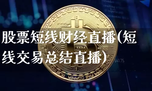 股票短线财经直播(短线交易总结直播)_https://www.huakunhengjia.com_股票资讯_第1张