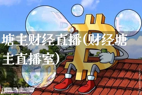 塘主财经直播(财经塘主直播室)_https://www.huakunhengjia.com_金融资讯_第1张
