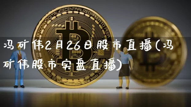 冯矿伟2月26日股市直播(冯矿伟股市实盘直播)_https://www.huakunhengjia.com_股票资讯_第1张