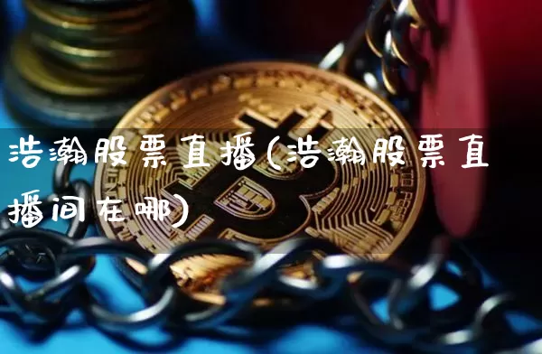 浩瀚股票直播(浩瀚股票直播间在哪)_https://www.huakunhengjia.com_金融资讯_第1张
