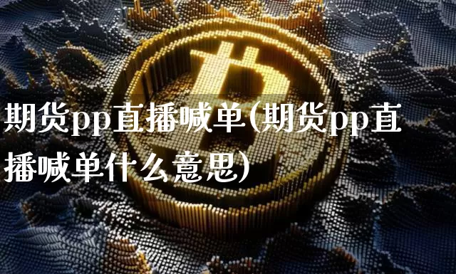 期货pp直播喊单(期货pp直播喊单什么意思)_https://www.huakunhengjia.com_期货资讯_第1张