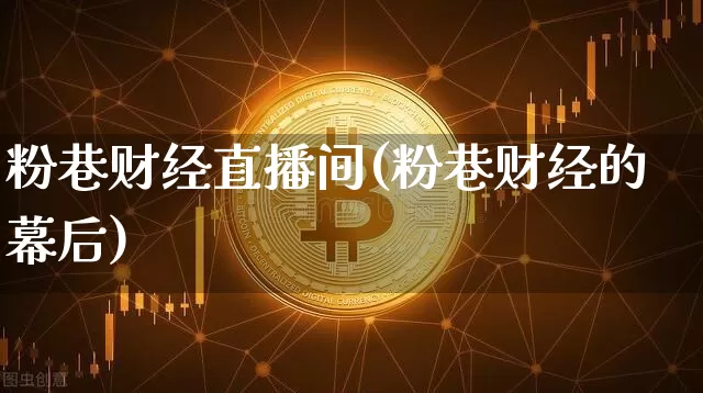 粉巷财经直播间(粉巷财经的幕后)_https://www.huakunhengjia.com_股票资讯_第1张