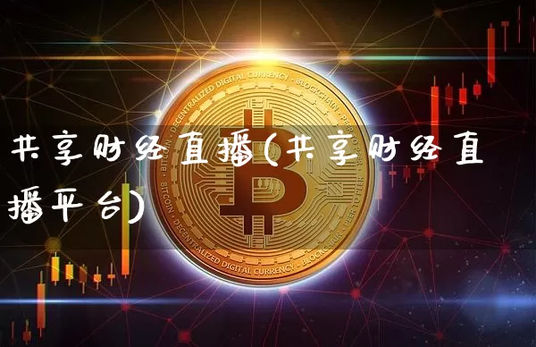 共享财经直播(共享财经直播平台)_https://www.huakunhengjia.com_财经资讯_第1张