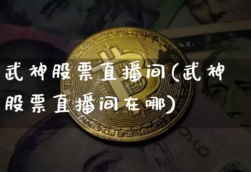 武神股票直播间(武神股票直播间在哪)_https://www.huakunhengjia.com_金融资讯_第1张