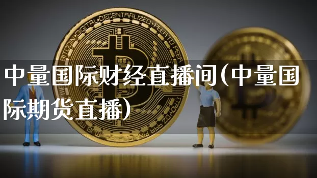 中量国际财经直播间(中量国际期货直播)_https://www.huakunhengjia.com_财经资讯_第1张