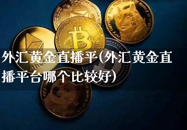 外汇黄金直播平(外汇黄金直播平台哪个比较好)_https://www.huakunhengjia.com_期货资讯_第1张