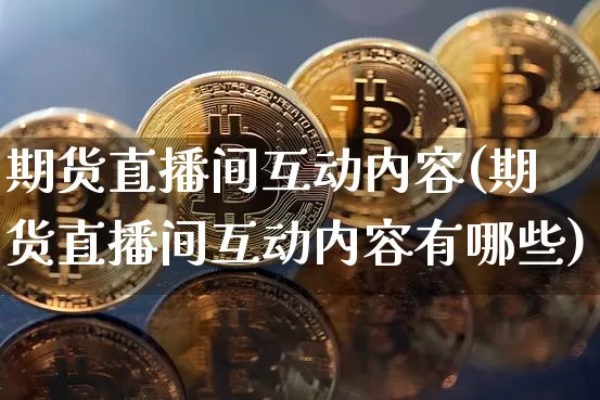 期货直播间互动内容(期货直播间互动内容有哪些)_https://www.huakunhengjia.com_期货资讯_第1张