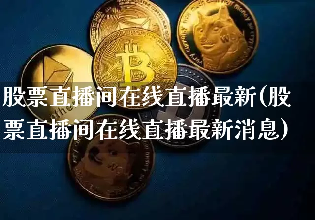 股票直播间在线直播最新(股票直播间在线直播最新消息)_https://www.huakunhengjia.com_股票资讯_第1张