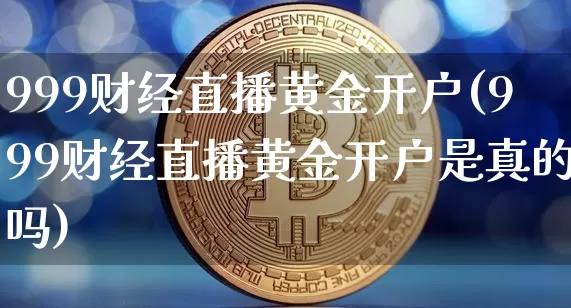 999财经直播黄金开户(999财经直播黄金开户是真的吗)_https://www.huakunhengjia.com_金融资讯_第1张