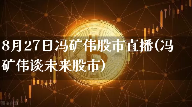 8月27日冯矿伟股市直播(冯矿伟谈未来股市)_https://www.huakunhengjia.com_股票资讯_第1张