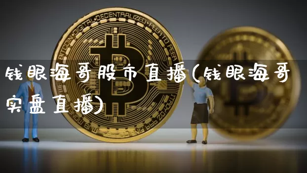 钱眼海哥股市直播(钱眼海哥实盘直播)_https://www.huakunhengjia.com_财经资讯_第1张