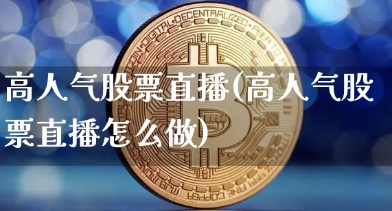 高人气股票直播(高人气股票直播怎么做)_https://www.huakunhengjia.com_期货资讯_第1张