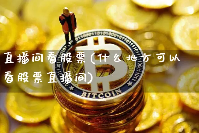 直播间看股票(什么地方可以看股票直播间)_https://www.huakunhengjia.com_股票资讯_第1张