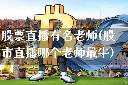 股票直播有名老师(股市直播哪个老师最牛)_https://www.huakunhengjia.com_股票资讯_第1张