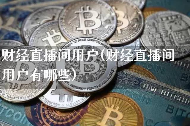 财经直播间用户(财经直播间用户有哪些)_https://www.huakunhengjia.com_股票资讯_第1张