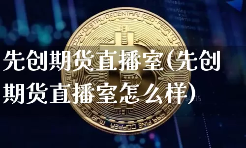 先创期货直播室(先创期货直播室怎么样)_https://www.huakunhengjia.com_期货资讯_第1张
