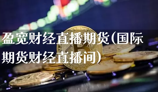 盈宽财经直播期货(国际期货财经直播间)_https://www.huakunhengjia.com_期货资讯_第1张
