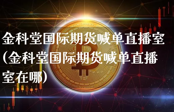 金科堂国际期货喊单直播室(金科堂国际期货喊单直播室在哪)_https://www.huakunhengjia.com_金融资讯_第1张
