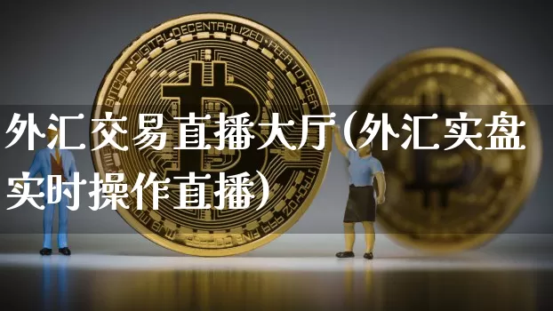 外汇交易直播大厅(外汇实盘实时操作直播)_https://www.huakunhengjia.com_财经资讯_第1张
