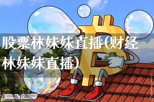股票林妹妹直播(财经林妹妹直播)_https://www.huakunhengjia.com_金融资讯_第1张