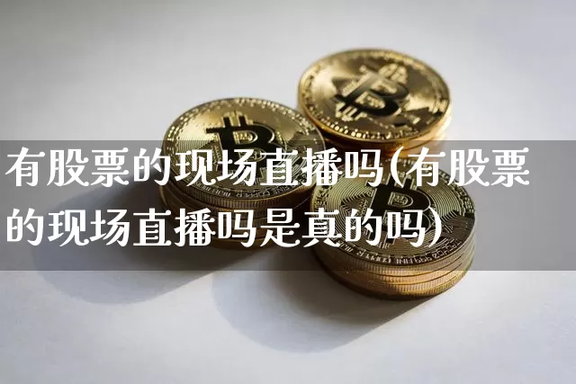 有股票的现场直播吗(有股票的现场直播吗是真的吗)_https://www.huakunhengjia.com_股票资讯_第1张