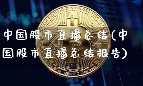 中国股市直播总结(中国股市直播总结报告)_https://www.huakunhengjia.com_股票资讯_第1张