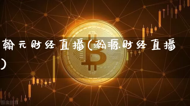 翰元财经直播(瀚源财经直播)_https://www.huakunhengjia.com_期货资讯_第1张