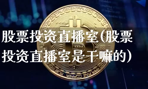 股票投资直播室(股票投资直播室是干嘛的)_https://www.huakunhengjia.com_财经资讯_第1张