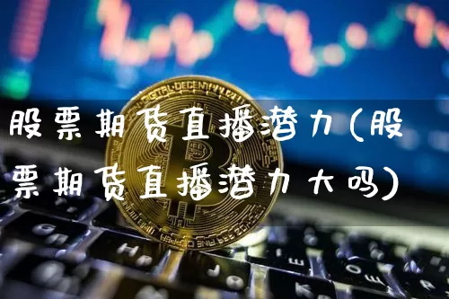股票期货直播潜力(股票期货直播潜力大吗)_https://www.huakunhengjia.com_期货资讯_第1张