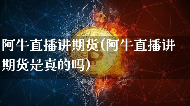 阿牛直播讲期货(阿牛直播讲期货是真的吗)_https://www.huakunhengjia.com_股票资讯_第1张