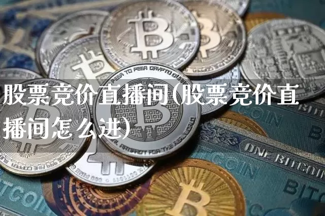 股票竞价直播间(股票竞价直播间怎么进)_https://www.huakunhengjia.com_财经资讯_第1张