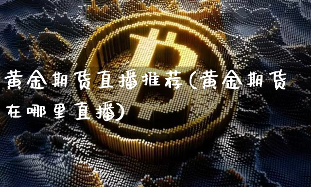 黄金期货直播推荐(黄金期货在哪里直播)_https://www.huakunhengjia.com_期货资讯_第1张