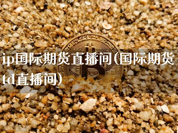 ip国际期货直播间(国际期货td直播间)_https://www.huakunhengjia.com_期货资讯_第1张