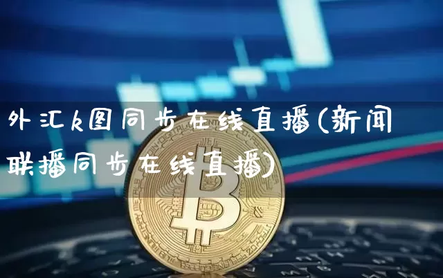 外汇k图同步在线直播(新闻联播同步在线直播)_https://www.huakunhengjia.com_期货资讯_第1张