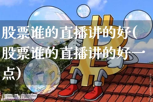 股票谁的直播讲的好(股票谁的直播讲的好一点)_https://www.huakunhengjia.com_股票资讯_第1张