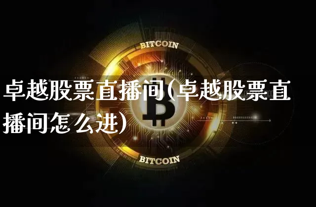 卓越股票直播间(卓越股票直播间怎么进)_https://www.huakunhengjia.com_股票资讯_第1张