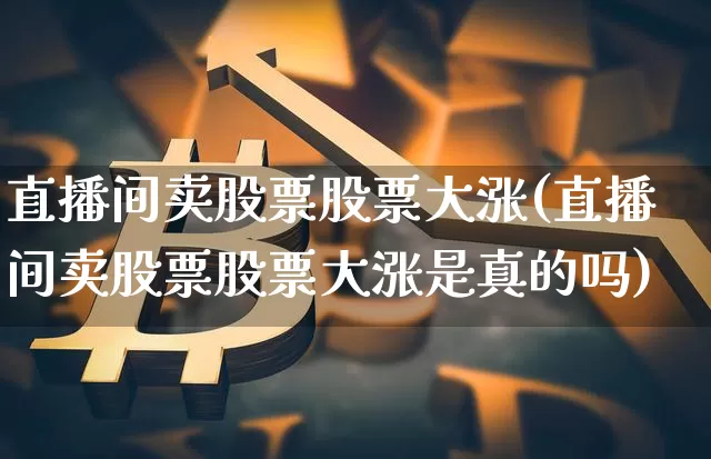 直播间卖股票股票大涨(直播间卖股票股票大涨是真的吗)_https://www.huakunhengjia.com_期货资讯_第1张