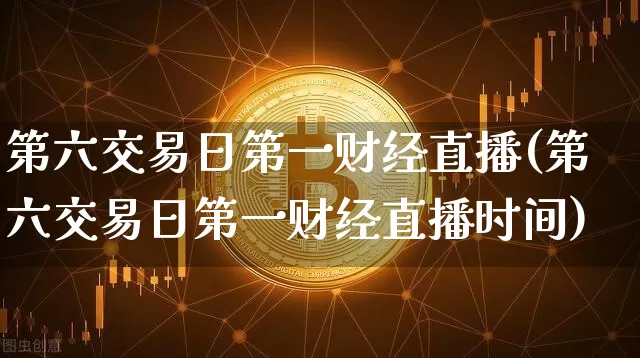 第六交易日第一财经直播(第六交易日第一财经直播时间)_https://www.huakunhengjia.com_股票资讯_第1张