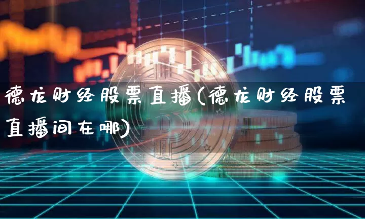 德龙财经股票直播(德龙财经股票直播间在哪)_https://www.huakunhengjia.com_股票资讯_第1张