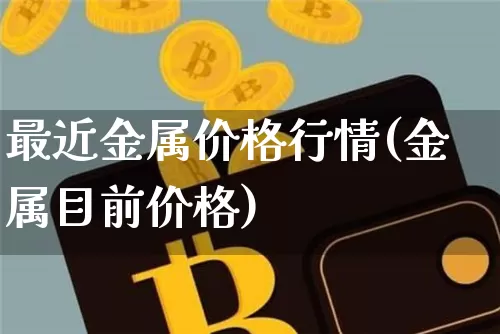 最近金属价格行情(金属目前价格)_https://www.huakunhengjia.com_期货资讯_第1张