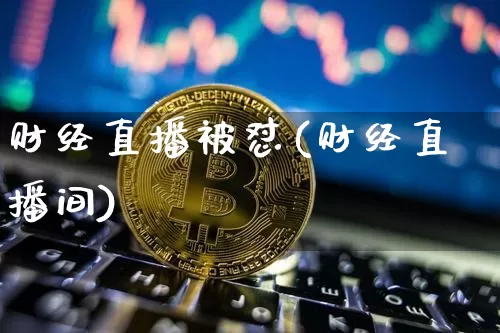 财经直播被怼(财经直播间)_https://www.huakunhengjia.com_股票资讯_第1张