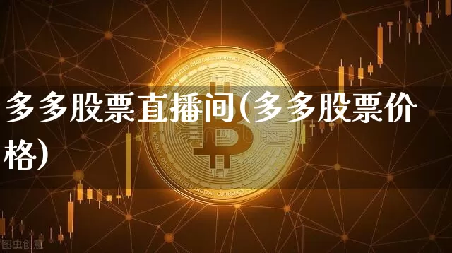 多多股票直播间(多多股票价格)_https://www.huakunhengjia.com_期货资讯_第1张