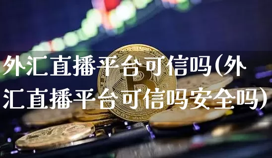 外汇直播平台可信吗(外汇直播平台可信吗安全吗)_https://www.huakunhengjia.com_财经资讯_第1张